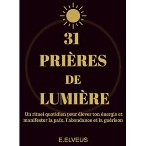 ELVEUS, E. 31 PRIÈRES DE LUMIÈRE: Un voyage de 31 jours pour réveiller la paix, la force et la lumière intérieure. ELVEUS, E. 31 PRIÈRES DE LUMIÈRE: Un voyage de 31 jours pour réveiller la paix, la force et la lumière intérieure.