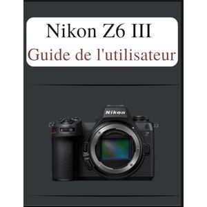 Laurent, Susan Nikon Z6 III Guide de l'utilisateur: Le manuel définitif en toute simplicité : votre manuel complet pour maîtriser les fondamentaux de la photographie et les techniques créatives, adapté à chaque âge Laurent, Susan Nikon Z6 III Guide de l'utilisateur: Le manuel définitif en toute simplicité : votre manuel complet pour maîtriser les fondamentaux de la photographie et les techniques créatives, adapté à chaque âge