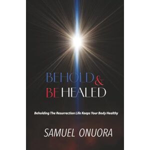 ONUORA, SAMUEL Behold and Be Healed: Beholding The Resurrection Life Keeps Your Body Healthy ONUORA, SAMUEL Behold and Be Healed: Beholding The Resurrection Life Keeps Your Body Healthy