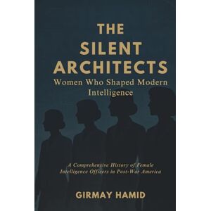 Hamid, Girmay The Silent Architects: Women Who Shaped Modern Intelligence, A Comprehensive History of Female Intelligence Officers in Post-War America Hamid, Girmay The Silent Architects: Women Who Shaped Modern Intelligence, A Comprehensive History of Female Intelligence Officers in Post-War America