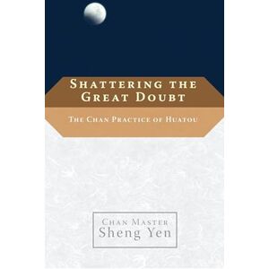 Yen, Chan Master Sheng Shattering the Great Doubt: The Chan Practice of Huatou Yen, Chan Master Sheng Shattering the Great Doubt: The Chan Practice of Huatou