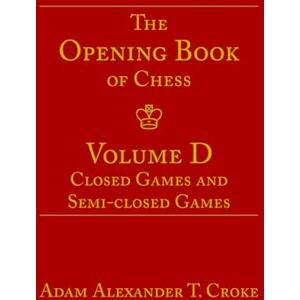 Croke, Adam Alexander T. The Opening Book of Chess: Volume D: Closed Games and Semi-closed Games Croke, Adam Alexander T. The Opening Book of Chess: Volume D: Closed Games and Semi-closed Games