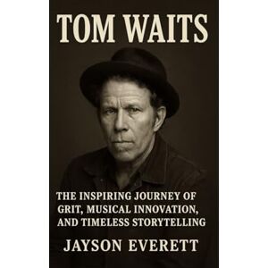 Everett, Jayson Tom Waits: The Inspiring Journey of Grit, Musical Innovation, and Timeless Storytelling Everett, Jayson Tom Waits: The Inspiring Journey of Grit, Musical Innovation, and Timeless Storytelling