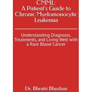 Bhushan, Dr. Bhratri CMML: A Patient’s Guide to Chronic Myelomonocytic Leukemia: Understanding Diagnosis, Treatments, and Living Well with a Rare Blood Cancer Bhushan, Dr. Bhratri CMML: A Patient’s Guide to Chronic Myelomonocytic Leukemia: Understanding Diagnosis, Treatments, and Living Well with a Rare Blood Cancer