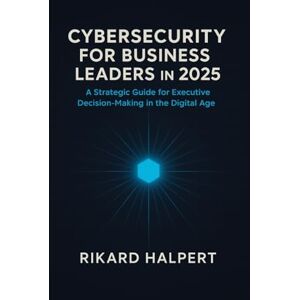 Halpert, Rikard Cybersecurity for Business Leaders in 2025: A Strategic Guide for Executive Decision-Making in the Digital Age Halpert, Rikard Cybersecurity for Business Leaders in 2025: A Strategic Guide for Executive Decision-Making in the Digital Age