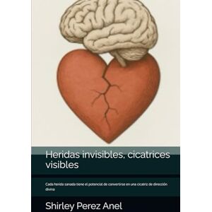 Perez Anel, Shirley Heridas invisibles, cicatrices visibles: Cada herida sanada tiene el potencial de convertirse en una cicatriz de dirección divina Perez Anel, Shirley Heridas invisibles, cicatrices visibles: Cada herida sanada tiene el potencial de convertirse en una cicatriz de dirección divina