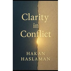 Haslaman, Hakan Clarity in Conflict: Exploring Presence, Awareness, and Critical Thinking in Difficult Situations Haslaman, Hakan Clarity in Conflict: Exploring Presence, Awareness, and Critical Thinking in Difficult Situations