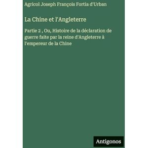 Fortia d'Urban, Agricol Joseph François La Chine et l'Angleterre: Partie 2, Ou, Histoire de la déclaration de guerre faite par la reine d'Angleterre à l'empereur de la Chine Fortia d'Urban, Agricol Joseph François La Chine et l'Angleterre: Partie 2, Ou, Histoire de la déclaration de guerre faite par la reine d'Angleterre à l'empereur de la Chine