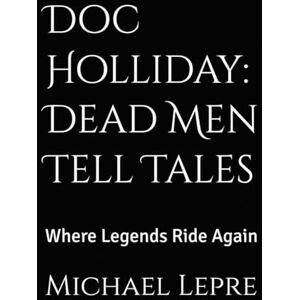 Lepre, Michael Doc Holliday: Dead Men Tell Tales: Where Legends Ride Again Lepre, Michael Doc Holliday: Dead Men Tell Tales: Where Legends Ride Again