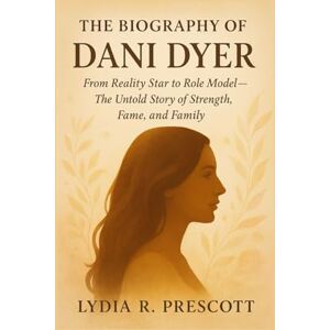 Prescott, Lydia R. The Biography Of Dani Dyer: From Reality Star to Role Model—The Untold Story of Strength, Fame, and Family Prescott, Lydia R. The Biography Of Dani Dyer: From Reality Star to Role Model—The Untold Story of Strength, Fame, and Family
