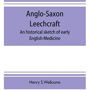 S Wellcome, Henry Anglo-Saxon leechcraft; an historical sketch of early English medicine S Wellcome, Henry Anglo-Saxon leechcraft; an historical sketch of early English medicine