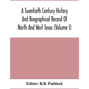 A Twentieth Century History And Biographical Record Of North And West Texas (Volume I) A Twentieth Century History And Biographical Record Of North And West Texas (Volume I)