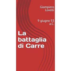 Lovelli, Giampiero La battaglia di Carre: 9 giugno 53 a.C. (Storia Antica e biografie di uomini e donne dell'antichità) Lovelli, Giampiero La battaglia di Carre: 9 giugno 53 a.C. (Storia Antica e biografie di uomini e donne dell'antichità)