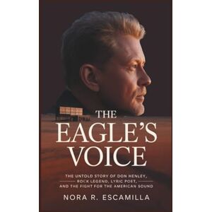 R. Escamilla, Nora THE EAGLE’S VOICE: The Untold Story of Don Henley – Rock Legend, Lyric Poet, and the Fight for the American Sound R. Escamilla, Nora THE EAGLE’S VOICE: The Untold Story of Don Henley – Rock Legend, Lyric Poet, and the Fight for the American Sound
