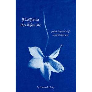 Lucy, Samantha If California Dies Before Me: poems in pursuit of radical aliveness Lucy, Samantha If California Dies Before Me: poems in pursuit of radical aliveness