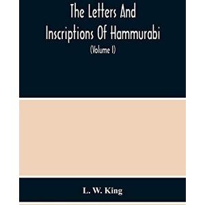 W King, L The Letters And Inscriptions Of Hammurabi, King Of Babylon, About B.C. 2200, To Which Are Added A Series Of Letters Of Other Kings Of The First ... In The British Museum, With English Translati W King, L The Letters And Inscriptions Of Hammurabi, King Of Babylon, About B.C. 2200, To Which Are Added A Series Of Letters Of Other Kings Of The First ... In The British Museum, With English Translati