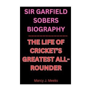 J. Meeks, Marcy SIR GARFIELD SOBERS BIOGRAPHY: THE LIFE OF CRICKET’S GREATEST ALL-ROUNDER J. Meeks, Marcy SIR GARFIELD SOBERS BIOGRAPHY: THE LIFE OF CRICKET’S GREATEST ALL-ROUNDER