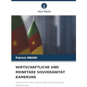 MBONI, Patrick WIRTSCHAFTLICHE UND MONETÄRE SOUVERÄNITÄT KAMERUNS: Zwischen CFA-Franc, neokolonialer Verschuldung und Globalisierung MBONI, Patrick WIRTSCHAFTLICHE UND MONETÄRE SOUVERÄNITÄT KAMERUNS: Zwischen CFA-Franc, neokolonialer Verschuldung und Globalisierung