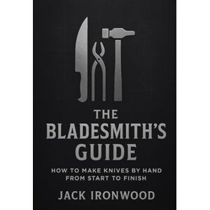 Ironwood, Jack The Bladesmith’s Guide: How to Make Knives by Hand from Start to Finish A Step-by-Step Beginner’s Guide to Knife Making, Forging, Grinding, and Sharpening Your Own Custom Blades Ironwood, Jack The Bladesmith’s Guide: How to Make Knives by Hand from Start to Finish A Step-by-Step Beginner’s Guide to Knife Making, Forging, Grinding, and Sharpening Your Own Custom Blades