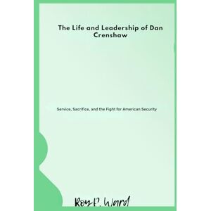 Ward, Roy p. The Life and Leadership of Dan Crenshaw: Service, Sacrifice, and the Fight for American Security Ward, Roy p. The Life and Leadership of Dan Crenshaw: Service, Sacrifice, and the Fight for American Security