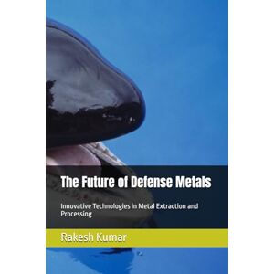Kumar, Rakesh The Future of Defense Metals: Innovative Technologies in Metal Extraction and Processing Kumar, Rakesh The Future of Defense Metals: Innovative Technologies in Metal Extraction and Processing