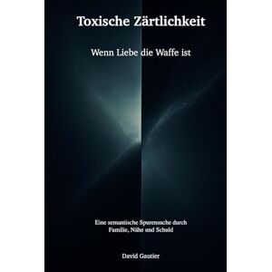 Gautier, David Toxische Zärtlichkeit: Wenn Liebe die Waffe ist eine semantische Spurensuche durch Familie, Nähe und Schuld (Der Bedeutungsreflex) Gautier, David Toxische Zärtlichkeit: Wenn Liebe die Waffe ist eine semantische Spurensuche durch Familie, Nähe und Schuld (Der Bedeutungsreflex)