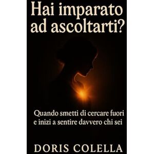 Colella, Doris Hai imparato ad ascoltarti?: Quando smetti di cercare fuori e inizi a sentire davvero chi sei Colella, Doris Hai imparato ad ascoltarti?: Quando smetti di cercare fuori e inizi a sentire davvero chi sei