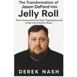 NASH, DEREK The Transformation of Jason DeFord into Jelly Roll: From Incarceration to Chart-Topping Success in Rap and Country Music D NASH, DEREK The Transformation of Jason DeFord into Jelly Roll: From Incarceration to Chart-Topping Success in Rap and Country Music D