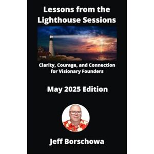 Borschowa, Jeff Lessons from the Lighthouse Sessions: Clarity, Courage, and Connection for Visionary Founders Borschowa, Jeff Lessons from the Lighthouse Sessions: Clarity, Courage, and Connection for Visionary Founders