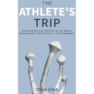 Eira, True The Athlete's Trip: Unleashing the Potential of Magic Mushrooms for Athletic Performance (The Psilocybin Pathway: A Comprehensive Guide to the Magic of Mushrooms Series) Eira, True The Athlete's Trip: Unleashing the Potential of Magic Mushrooms for Athletic Performance (The Psilocybin Pathway: A Comprehensive Guide to the Magic of Mushrooms Series)