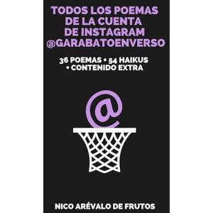 Arévalo de Frutos, Nico TODOS LOS POEMAS DE LA CUENTA DE INSTAGRAM @GARABATOENVERSO. 36 POEMAS + 54 HAIKUS + CONTENIDO EXTRA Arévalo de Frutos, Nico TODOS LOS POEMAS DE LA CUENTA DE INSTAGRAM @GARABATOENVERSO. 36 POEMAS + 54 HAIKUS + CONTENIDO EXTRA