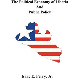 Perry Jr., Dr. Isaac Edwin The Political Economy of Liberia and Public Policy Perry Jr., Dr. Isaac Edwin The Political Economy of Liberia and Public Policy