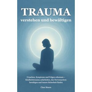 Maren, Clara Trauma verstehen und bewältigen: Ursachen, Symptome und Folgen erkennen – Kindheitstrauma aufarbeiten, das Nervensystem beruhigen und innere Sicherheit finden (Trauma verstehen und heilen) Maren, Clara Trauma verstehen und bewältigen: Ursachen, Symptome und Folgen erkennen – Kindheitstrauma aufarbeiten, das Nervensystem beruhigen und innere Sicherheit finden (Trauma verstehen und heilen)