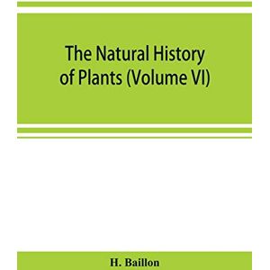 Baillon, H The natural history of plants (Volume VI) Baillon, H The natural history of plants (Volume VI)