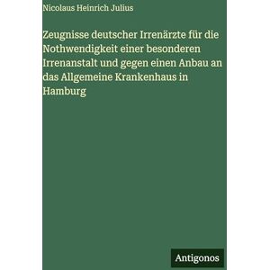 Julius, Nicolaus Heinrich Zeugnisse deutscher Irrenärzte für die Nothwendigkeit einer besonderen Irrenanstalt und gegen einen Anbau an das Allgemeine Krankenhaus in Hamburg Julius, Nicolaus Heinrich Zeugnisse deutscher Irrenärzte für die Nothwendigkeit einer besonderen Irrenanstalt und gegen einen Anbau an das Allgemeine Krankenhaus in Hamburg