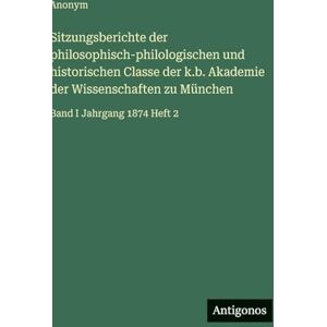 Anonym Sitzungsberichte der philosophisch-philologischen und historischen Classe der k.b. Akademie der Wissenschaften zu München: Band I Jahrgang 1874 Heft 2 Anonym Sitzungsberichte der philosophisch-philologischen und historischen Classe der k.b. Akademie der Wissenschaften zu München: Band I Jahrgang 1874 Heft 2