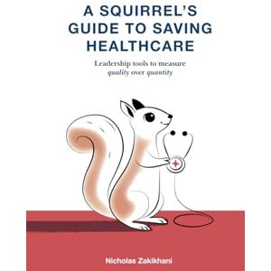 Zakikhani, Nicholas A Squirrel’s Guide To Saving Healthcare: Leadership tools to measure quality over quantity Zakikhani, Nicholas A Squirrel’s Guide To Saving Healthcare: Leadership tools to measure quality over quantity