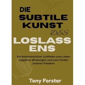 Forster, Tony DIE SUBTILE KUNST DES LOSLASSENS: Ein kontraintuitiver Leitfaden zum Lösen negativer Bindungen und zum Finden inneren Friedens Forster, Tony DIE SUBTILE KUNST DES LOSLASSENS: Ein kontraintuitiver Leitfaden zum Lösen negativer Bindungen und zum Finden inneren Friedens