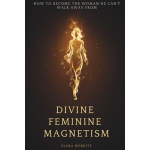 Merritt, Elara Divine Feminine Magnetism: How to Stop Chasing, Soften Into Radiance, and Become the Woman He Can't Walk Away From Merritt, Elara Divine Feminine Magnetism: How to Stop Chasing, Soften Into Radiance, and Become the Woman He Can't Walk Away From