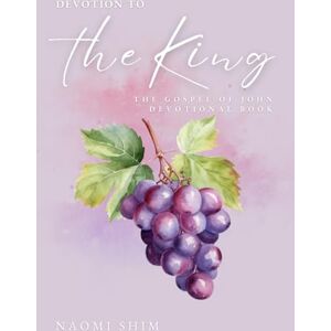 Shim, Naomi Devotion To The King: The Gospel of John Shim, Naomi Devotion To The King: The Gospel of John