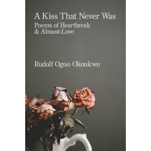 Okonkwo, Rudolf Ogoo A Kiss That Never Was: Poems of Heartbreak & Almost-Love Okonkwo, Rudolf Ogoo A Kiss That Never Was: Poems of Heartbreak & Almost-Love