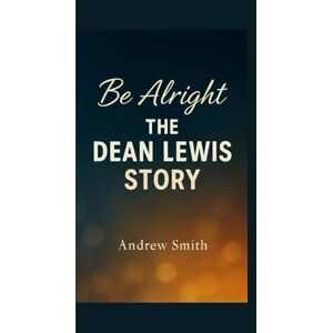 Smith, Andrew BE ALRIGHT: The Dean Lewis Story Smith, Andrew BE ALRIGHT: The Dean Lewis Story