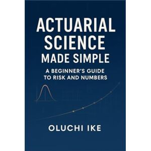 Ike, Oluchi Actuarial Science Made Simple: A Beginner’s Guide to Risk and Numbers Ike, Oluchi Actuarial Science Made Simple: A Beginner’s Guide to Risk and Numbers