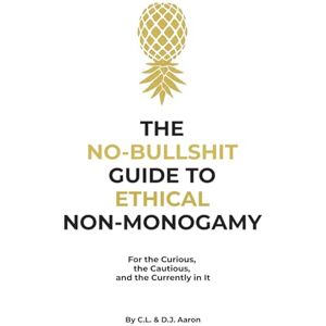 Aaron, C. L. The No-Bullshit Guide to Ethical Non-Monogamy: For the Curious, the Cautious, and the Currently in It Aaron, C. L. The No-Bullshit Guide to Ethical Non-Monogamy: For the Curious, the Cautious, and the Currently in It