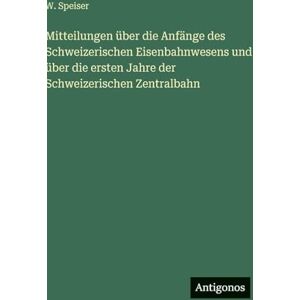 Speiser, W Mitteilungen über die Anfänge des Schweizerischen Eisenbahnwesens und über die ersten Jahre der Schweizerischen Zentralbahn Speiser, W Mitteilungen über die Anfänge des Schweizerischen Eisenbahnwesens und über die ersten Jahre der Schweizerischen Zentralbahn
