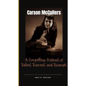 B. Miller, Eric Carson McCullers:: A Compelling Portrait of Talent, Torment, and Triumph B. Miller, Eric Carson McCullers:: A Compelling Portrait of Talent, Torment, and Triumph