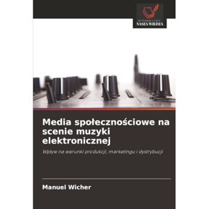 Wicher, Manuel Media społecznościowe na scenie muzyki elektronicznej: Wpływ na warunki produkcji, marketingu i dystrybucji: Wp¿yw na warunki produkcji, marketingu i dystrybucji Wicher, Manuel Media społecznościowe na scenie muzyki elektronicznej: Wpływ na warunki produkcji, marketingu i dystrybucji: Wp¿yw na warunki produkcji, marketingu i dystrybucji