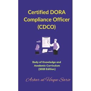 Sario, Azhar ul Haque Certified DORA Compliance Officer (CDCO): Body of Knowledge and Academic Curriculum (2025 Edition) Sario, Azhar ul Haque Certified DORA Compliance Officer (CDCO): Body of Knowledge and Academic Curriculum (2025 Edition)