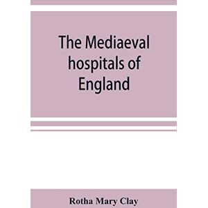 Mary Clay, Rotha The mediaeval hospitals of England Mary Clay, Rotha The mediaeval hospitals of England