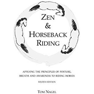 Nagel, Tom Zen & Horseback Riding, 4th Edition: Applying the Principles of Posture, Breath and Awareness to Riding Horses Nagel, Tom Zen & Horseback Riding, 4th Edition: Applying the Principles of Posture, Breath and Awareness to Riding Horses